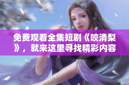 免费观看全集短剧《咬清梨》，就来这里寻找精彩内容！