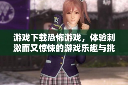 游戏下载恐怖游戏，体验刺激而又惊悚的游戏乐趣与挑战