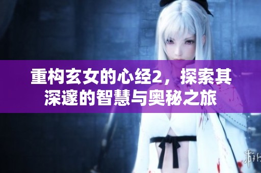 重构玄女的心经2，探索其深邃的智慧与奥秘之旅