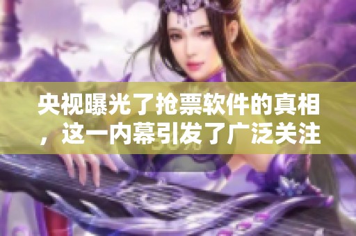 央视曝光了抢票软件的真相，这一内幕引发了广泛关注和讨论