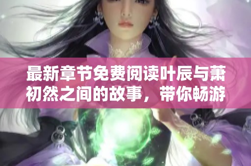 最新章节免费阅读叶辰与萧初然之间的故事，带你畅游奇幻旅程