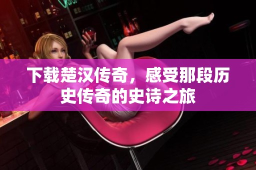 下载楚汉传奇，感受那段历史传奇的史诗之旅