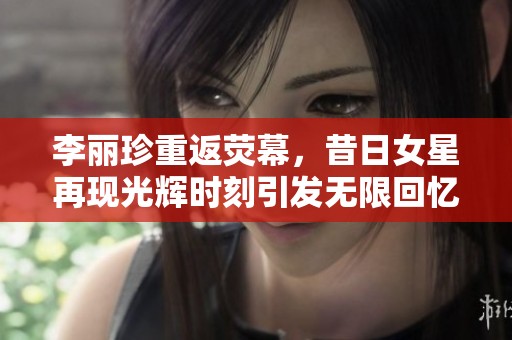 李丽珍重返荧幕，昔日女星再现光辉时刻引发无限回忆