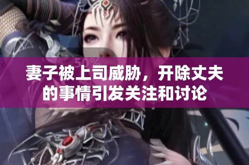 妻子被上司威胁，开除丈夫的事情引发关注和讨论