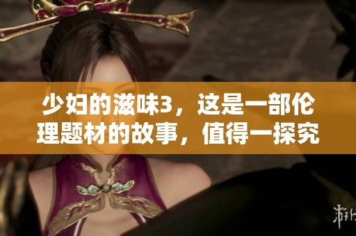 少妇的滋味3，这是一部伦理题材的故事，值得一探究竟。