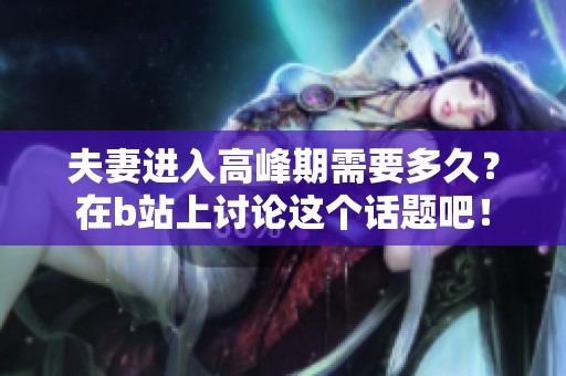 夫妻进入高峰期需要多久？在b站上讨论这个话题吧！