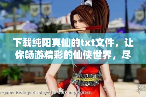 下载纯阳真仙的txt文件，让你畅游精彩的仙侠世界，尽情享受！