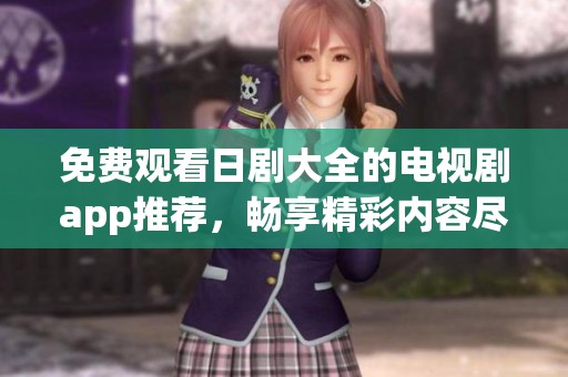 免费观看日剧大全的电视剧app推荐，畅享精彩内容尽在掌握之中