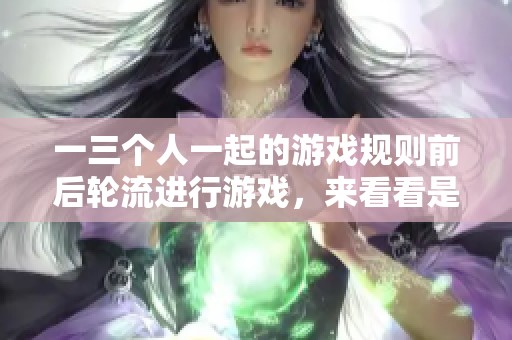 一三个人一起的游戏规则前后轮流进行游戏，来看看是什么样的玩法吧