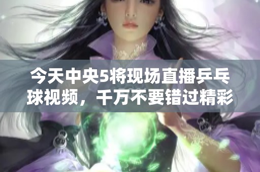 今天中央5将现场直播乒乓球视频，千万不要错过精彩赛事！