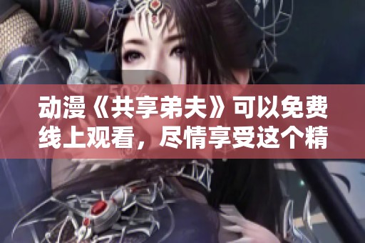 动漫《共享弟夫》可以免费线上观看，尽情享受这个精彩的故事！