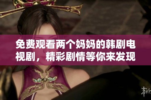 免费观看两个妈妈的韩剧电视剧，精彩剧情等你来发现