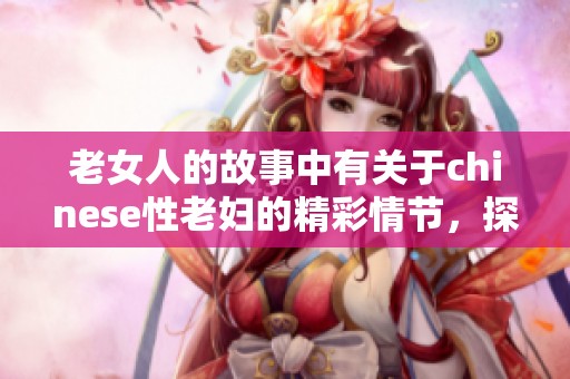 老女人的故事中有关于chinese性老妇的精彩情节，探索她们的生活经历与挑战