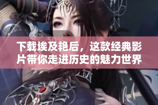 下载埃及艳后，这款经典影片带你走进历史的魅力世界