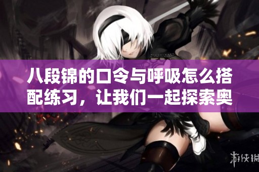 八段锦的口令与呼吸怎么搭配练习，让我们一起探索奥妙吧
