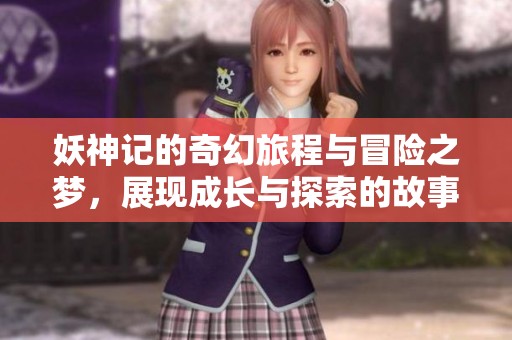妖神记的奇幻旅程与冒险之梦，展现成长与探索的故事
