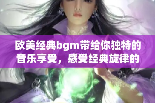 欧美经典bgm带给你独特的音乐享受，感受经典旋律的无穷魅力