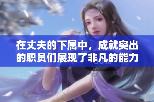 在丈夫的下属中，成就突出的职员们展现了非凡的能力和潜力