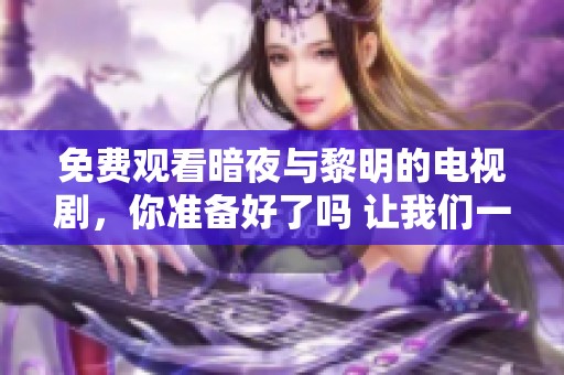 免费观看暗夜与黎明的电视剧，你准备好了吗 让我们一起期待精彩剧情吧