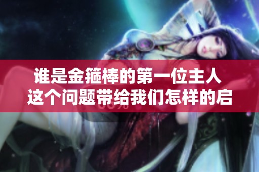 谁是金箍棒的第一位主人 这个问题带给我们怎样的启示呢