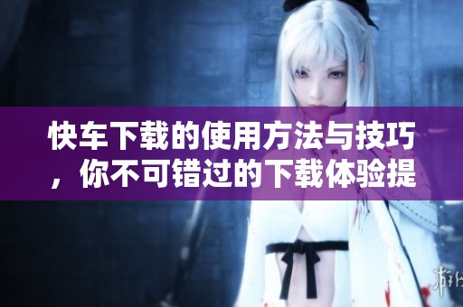 快车下载的使用方法与技巧，你不可错过的下载体验提升指南