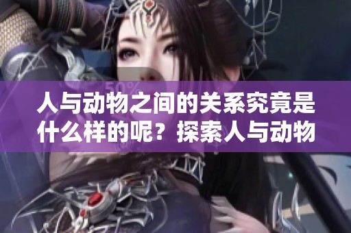 人与动物之间的关系究竟是什么样的呢？探索人与动物的深厚联系。