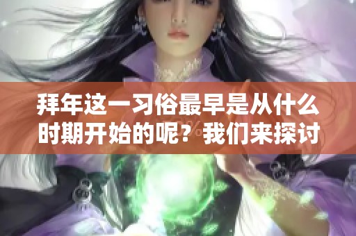 拜年这一习俗最早是从什么时期开始的呢？我们来探讨一下吧。