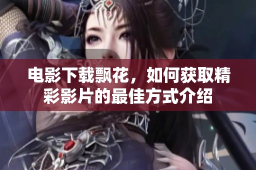 电影下载飘花，如何获取精彩影片的最佳方式介绍