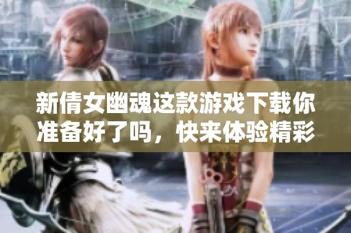 新倩女幽魂这款游戏下载你准备好了吗，快来体验精彩内容吧