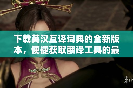 下载英汉互译词典的全新版本，便捷获取翻译工具的最佳选择