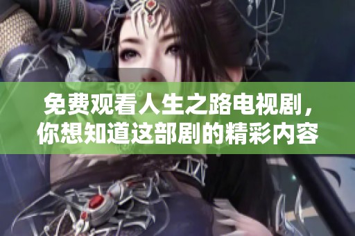 免费观看人生之路电视剧，你想知道这部剧的精彩内容吗