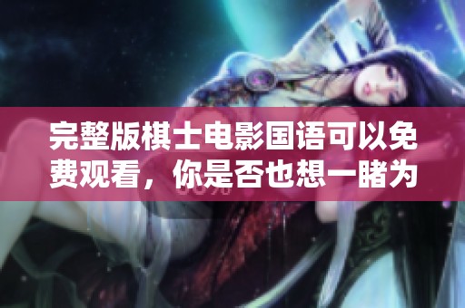 完整版棋士电影国语可以免费观看，你是否也想一睹为快呢