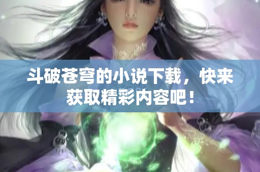 斗破苍穹的小说下载，快来获取精彩内容吧！