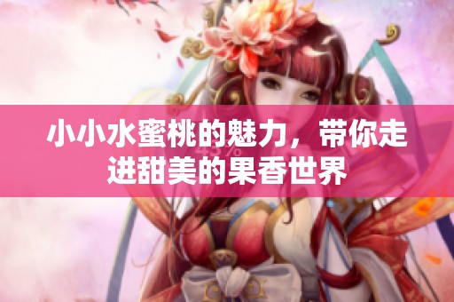 小小水蜜桃的魅力，带你走进甜美的果香世界