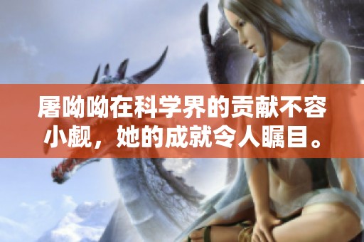 屠呦呦在科学界的贡献不容小觑，她的成就令人瞩目。