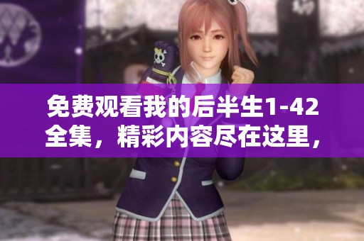 免费观看我的后半生1-42全集，精彩内容尽在这里，快来体验！