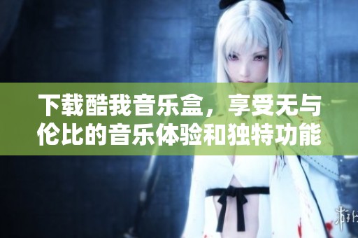 下载酷我音乐盒，享受无与伦比的音乐体验和独特功能