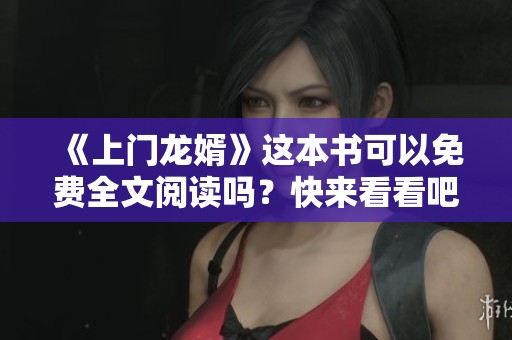 《上门龙婿》这本书可以免费全文阅读吗？快来看看吧！