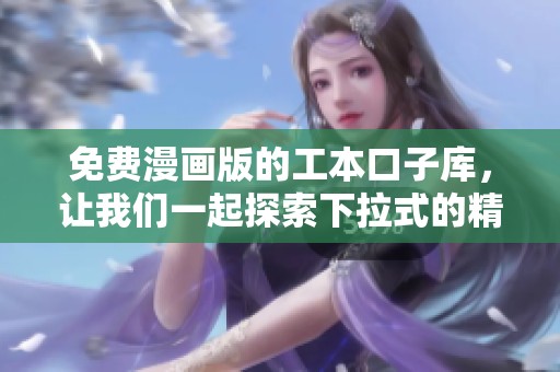 免费漫画版的工本口子库，让我们一起探索下拉式的精彩内容