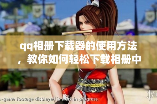 qq相册下载器的使用方法，教你如何轻松下载相册中的精彩瞬间