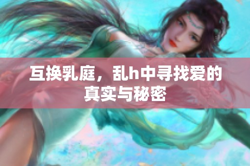 互换乳庭，乱h中寻找爱的真实与秘密