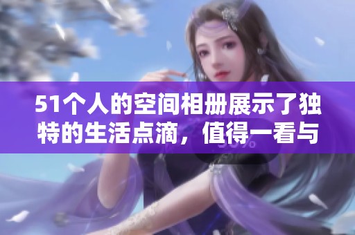 51个人的空间相册展示了独特的生活点滴，值得一看与分享。