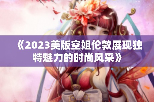 《2023美版空姐伦敦展现独特魅力的时尚风采》