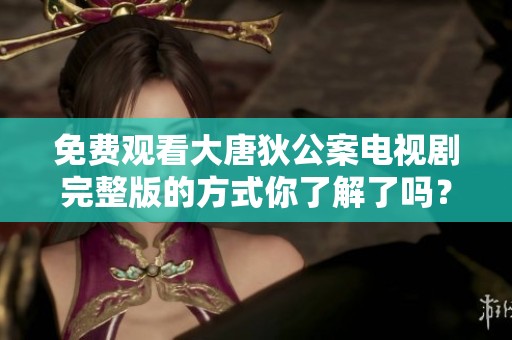 免费观看大唐狄公案电视剧完整版的方式你了解了吗？快来这里获取完整观看体验！