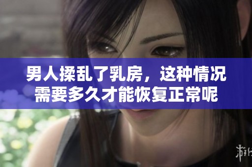 男人揉乱了乳房，这种情况需要多久才能恢复正常呢