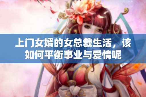 上门女婿的女总裁生活，该如何平衡事业与爱情呢