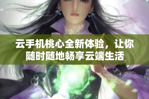 云手机桃心全新体验，让你随时随地畅享云端生活