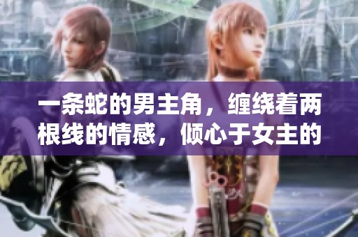 一条蛇的男主角，缠绕着两根线的情感，倾心于女主的古言故事