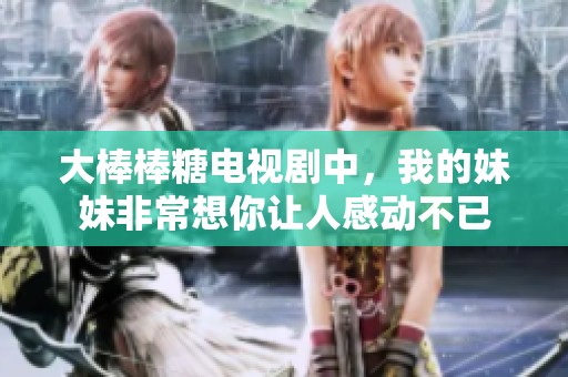 大棒棒糖电视剧中，我的妹妹非常想你让人感动不已