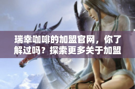 瑞幸咖啡的加盟官网，你了解过吗？探索更多关于加盟的信息吧！